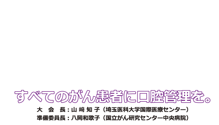 すべてのがん患者に口腔管理を。大会長 山﨑知子 埼玉医科大学国際医療センター　準備委員長 八岡和歌子 国立がん研究センター中央病院